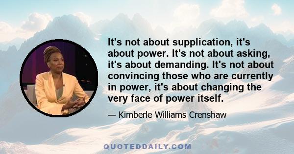 It's not about supplication, it's about power. It's not about asking, it's about demanding. It's not about convincing those who are currently in power, it's about changing the very face of power itself.