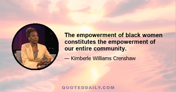 The empowerment of black women constitutes the empowerment of our entire community.