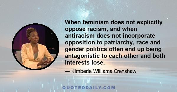 When feminism does not explicitly oppose racism, and when antiracism does not incorporate opposition to patriarchy, race and gender politics often end up being antagonistic to each other and both interests lose.