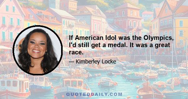 If American Idol was the Olympics, I'd still get a medal. It was a great race.