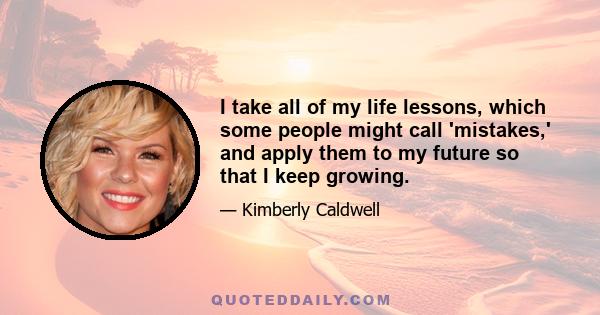 I take all of my life lessons, which some people might call 'mistakes,' and apply them to my future so that I keep growing.