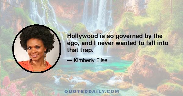 Hollywood is so governed by the ego, and I never wanted to fall into that trap.