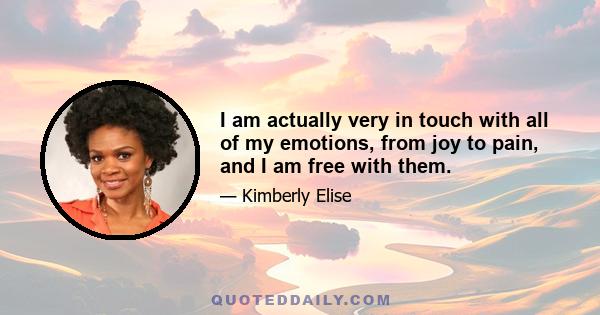 I am actually very in touch with all of my emotions, from joy to pain, and I am free with them.