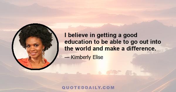 I believe in getting a good education to be able to go out into the world and make a difference.