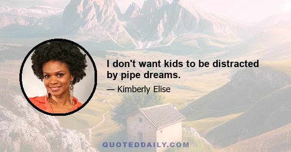 I don't want kids to be distracted by pipe dreams.