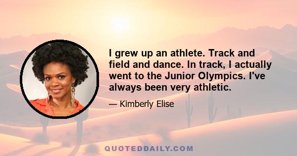 I grew up an athlete. Track and field and dance. In track, I actually went to the Junior Olympics. I've always been very athletic.