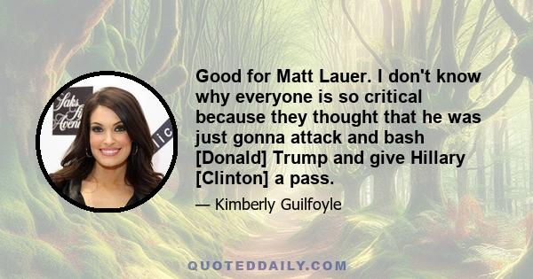 Good for Matt Lauer. I don't know why everyone is so critical because they thought that he was just gonna attack and bash [Donald] Trump and give Hillary [Clinton] a pass.