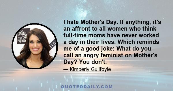 I hate Mother's Day. If anything, it's an affront to all women who think full-time moms have never worked a day in their lives. Which reminds me of a good joke: What do you call an angry feminist on Mother's Day? You