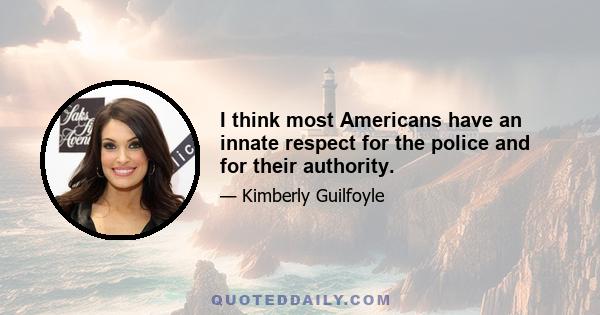 I think most Americans have an innate respect for the police and for their authority.