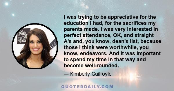 I was trying to be appreciative for the education I had, for the sacrifices my parents made. I was very interested in perfect attendance, OK, and straight A's and, you know, dean's list, because those I think were