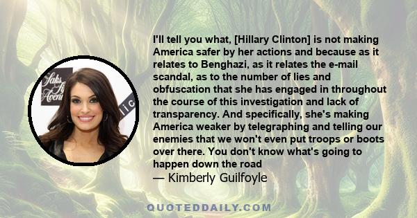 I'll tell you what, [Hillary Clinton] is not making America safer by her actions and because as it relates to Benghazi, as it relates the e-mail scandal, as to the number of lies and obfuscation that she has engaged in