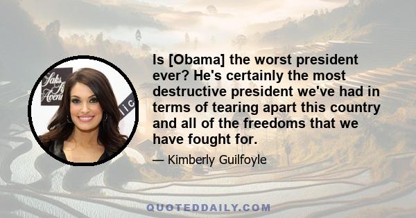 Is [Obama] the worst president ever? He's certainly the most destructive president we've had in terms of tearing apart this country and all of the freedoms that we have fought for.