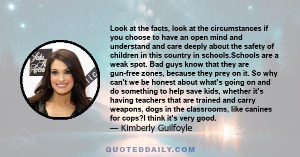 Look at the facts, look at the circumstances if you choose to have an open mind and understand and care deeply about the safety of children in this country in schools.Schools are a weak spot. Bad guys know that they are 