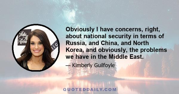 Obviously I have concerns, right, about national security in terms of Russia, and China, and North Korea, and obviously, the problems we have in the Middle East.