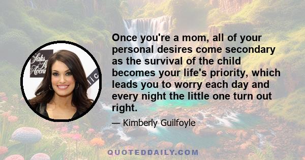 Once you're a mom, all of your personal desires come secondary as the survival of the child becomes your life's priority, which leads you to worry each day and every night the little one turn out right.