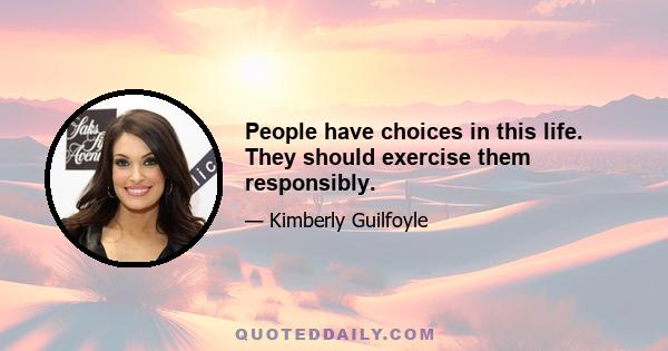 People have choices in this life. They should exercise them responsibly.