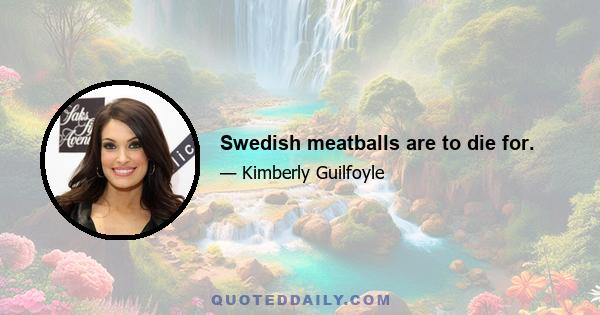 Swedish meatballs are to die for.