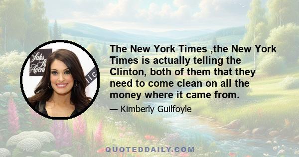 The New York Times ,the New York Times is actually telling the Clinton, both of them that they need to come clean on all the money where it came frоm.