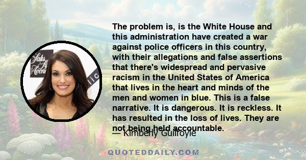 The problem is, is the White House and this administration have created a war against police officers in this country, with their allegations and false assertions that there's widespread and pervasive racism in the