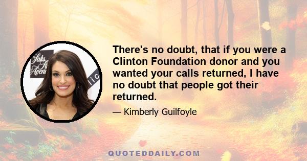 There's no doubt, that if you were a Clinton Foundation donor and you wanted your calls returned, I have no doubt that people got their returned.