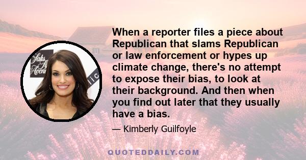 When a reporter files a piece about Republican that slams Republican or law enforcement or hypes up climate change, there's no attempt to expose their bias, to look at their background. And then when you find out later