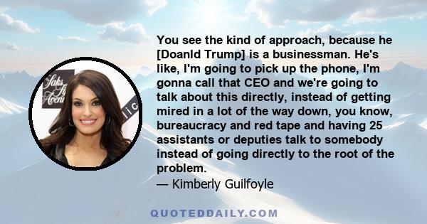 You see the kind of approach, because he [Doanld Trump] is a businessman. He's like, I'm going to pick up the phone, I'm gonna call that CEO and we're going to talk about this directly, instead of getting mired in a lot 