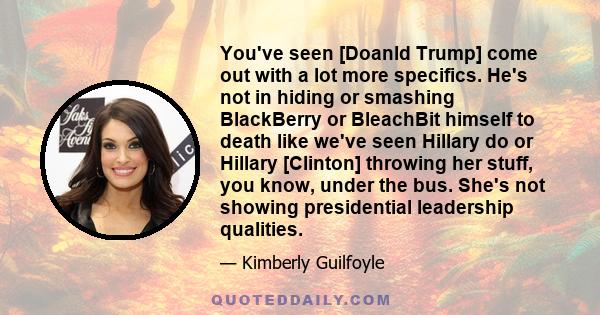 You've seen [Doanld Trump] come out with a lot more specifics. He's not in hiding or smashing BlackBerry or BleachBit himself to death like we've seen Hillary do or Hillary [Clinton] throwing her stuff, you know, under