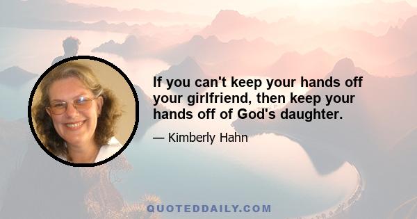 If you can't keep your hands off your girlfriend, then keep your hands off of God's daughter.