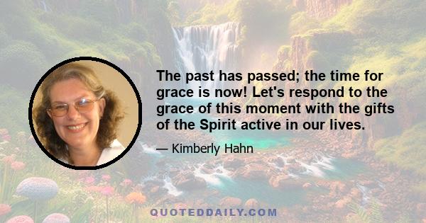 The past has passed; the time for grace is now! Let's respond to the grace of this moment with the gifts of the Spirit active in our lives.