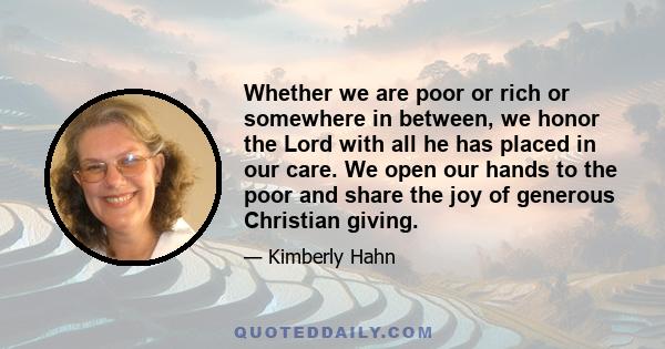 Whether we are poor or rich or somewhere in between, we honor the Lord with all he has placed in our care. We open our hands to the poor and share the joy of generous Christian giving.