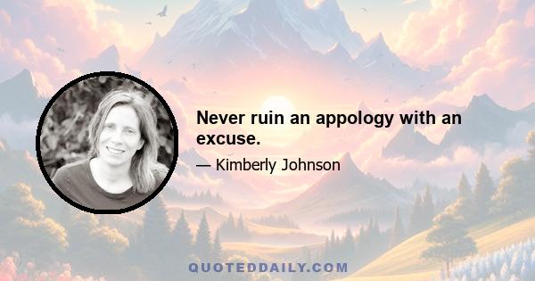 Never ruin an appology with an excuse.