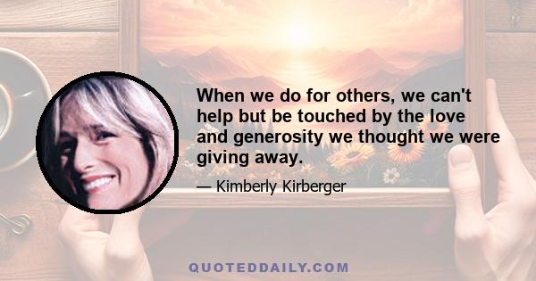 When we do for others, we can't help but be touched by the love and generosity we thought we were giving away.