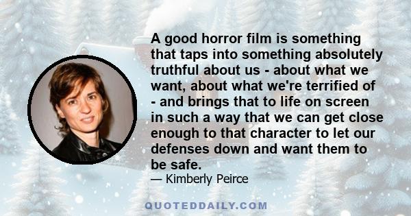 A good horror film is something that taps into something absolutely truthful about us - about what we want, about what we're terrified of - and brings that to life on screen in such a way that we can get close enough to 