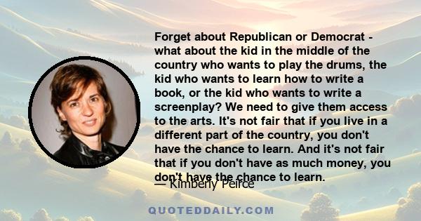 Forget about Republican or Democrat - what about the kid in the middle of the country who wants to play the drums, the kid who wants to learn how to write a book, or the kid who wants to write a screenplay? We need to