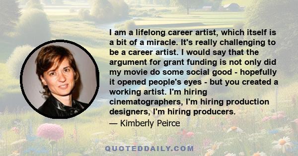 I am a lifelong career artist, which itself is a bit of a miracle. It's really challenging to be a career artist. I would say that the argument for grant funding is not only did my movie do some social good - hopefully