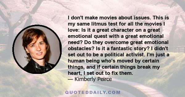 I don't make movies about issues. This is my same litmus test for all the movies I love: Is it a great character on a great emotional quest with a great emotional need? Do they overcome great emotional obstacles? Is it