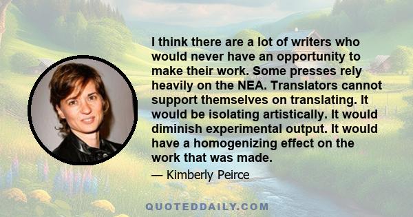 I think there are a lot of writers who would never have an opportunity to make their work. Some presses rely heavily on the NEA. Translators cannot support themselves on translating. It would be isolating artistically.