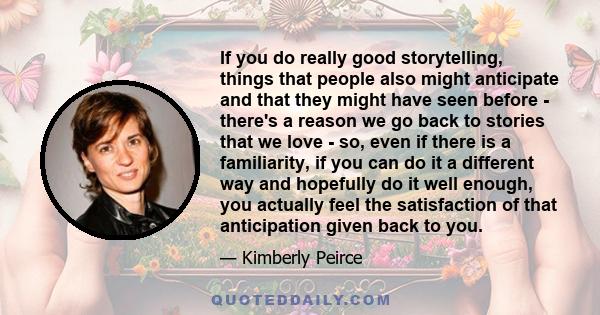 If you do really good storytelling, things that people also might anticipate and that they might have seen before - there's a reason we go back to stories that we love - so, even if there is a familiarity, if you can do 