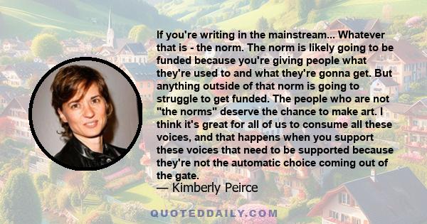 If you're writing in the mainstream... Whatever that is - the norm. The norm is likely going to be funded because you're giving people what they're used to and what they're gonna get. But anything outside of that norm