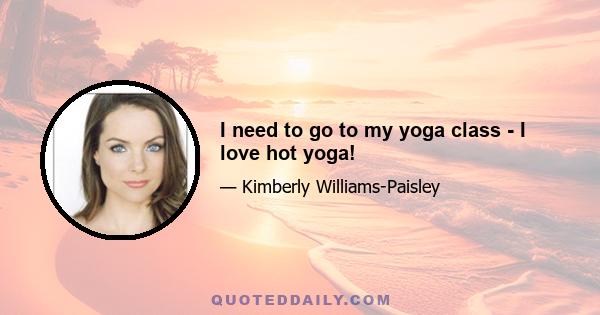 I need to go to my yoga class - I love hot yoga!