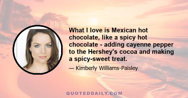 What I love is Mexican hot chocolate, like a spicy hot chocolate - adding cayenne pepper to the Hershey's cocoa and making a spicy-sweet treat.