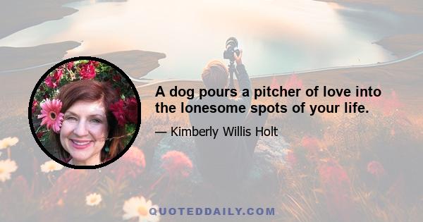 A dog pours a pitcher of love into the lonesome spots of your life.