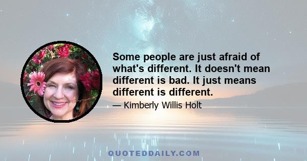 Some people are just afraid of what's different. It doesn't mean different is bad. It just means different is different.