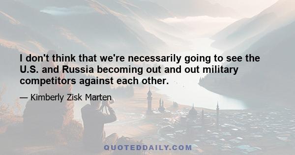 I don't think that we're necessarily going to see the U.S. and Russia becoming out and out military competitors against each other.