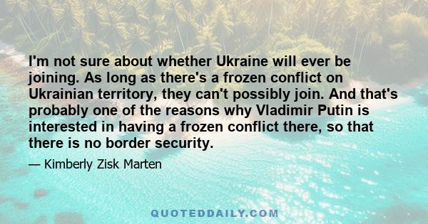 I'm not sure about whether Ukraine will ever be joining. As long as there's a frozen conflict on Ukrainian territory, they can't possibly join. And that's probably one of the reasons why Vladimir Putin is interested in