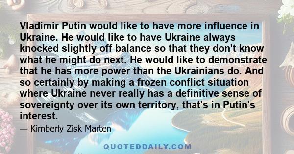 Vladimir Putin would like to have more influence in Ukraine. He would like to have Ukraine always knocked slightly off balance so that they don't know what he might do next. He would like to demonstrate that he has more 