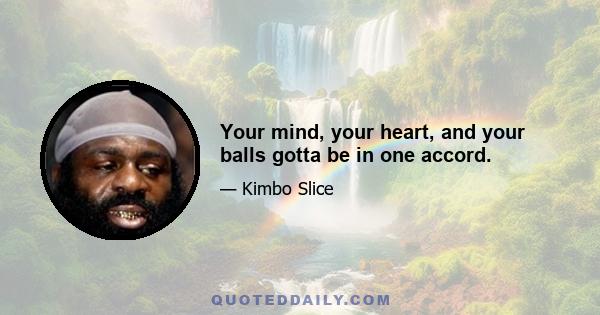 Your mind, your heart, and your balls gotta be in one accord.