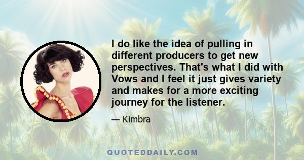 I do like the idea of pulling in different producers to get new perspectives. That's what I did with Vows and I feel it just gives variety and makes for a more exciting journey for the listener.