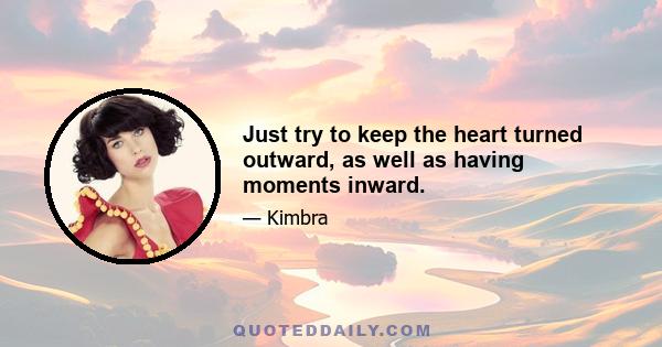 Just try to keep the heart turned outward, as well as having moments inward.