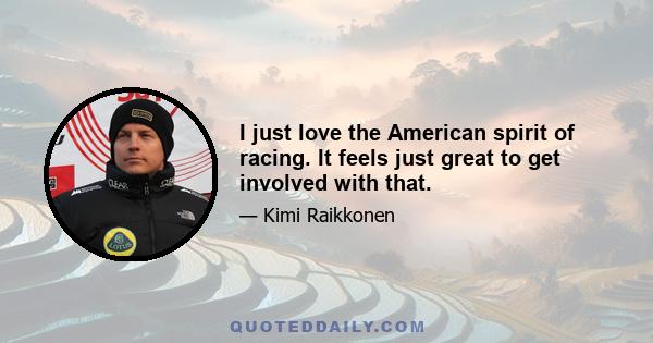 I just love the American spirit of racing. It feels just great to get involved with that.